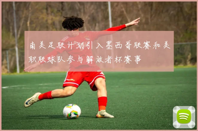 南美足联计划引入墨西哥联赛和美职联球队参与解放者杯赛事