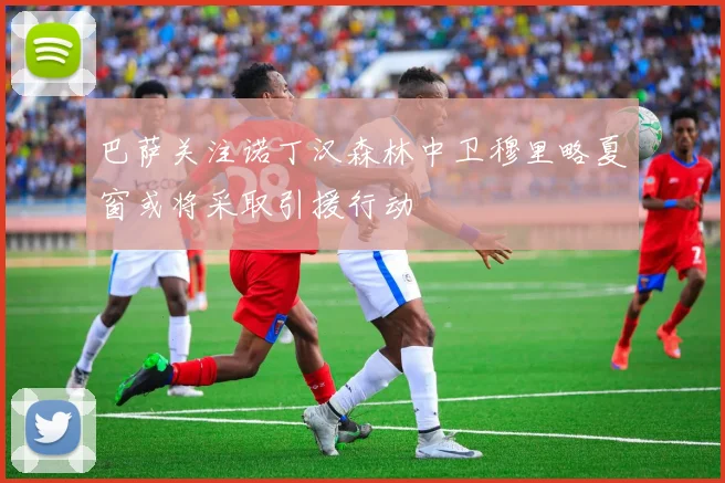 巴萨关注诺丁汉森林中卫穆里略夏窗或将采取引援行动