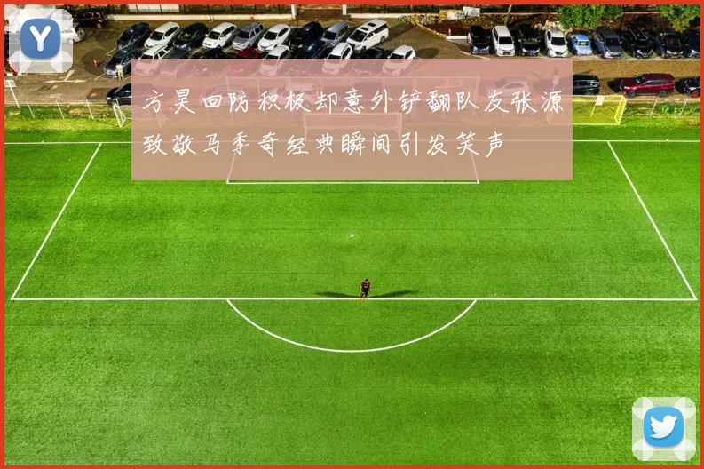 方昊回防积极却意外铲翻队友张源致敬马季奇经典瞬间引发笑声