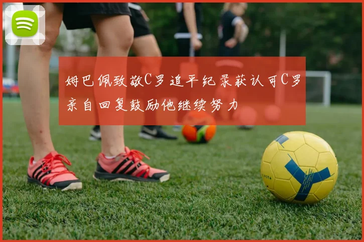 姆巴佩致敬C罗追平纪录获认可C罗亲自回复鼓励他继续努力