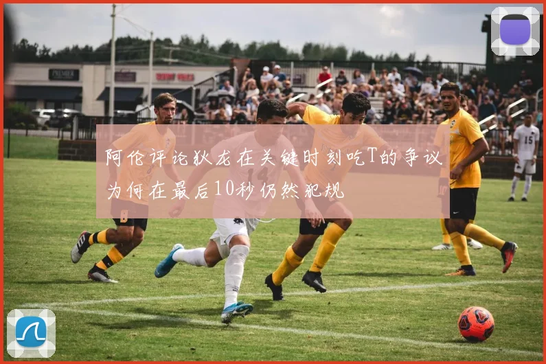 阿伦评论狄龙在关键时刻吃T的争议为何在最后10秒仍然犯规