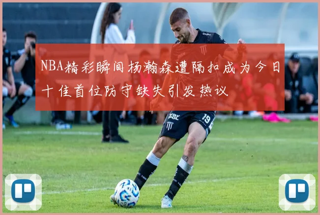 NBA精彩瞬间杨瀚森遭隔扣成为今日十佳首位防守缺失引发热议