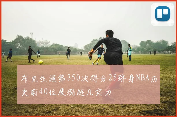 布克生涯第350次得分25跻身NBA历史前40位展现超凡实力
