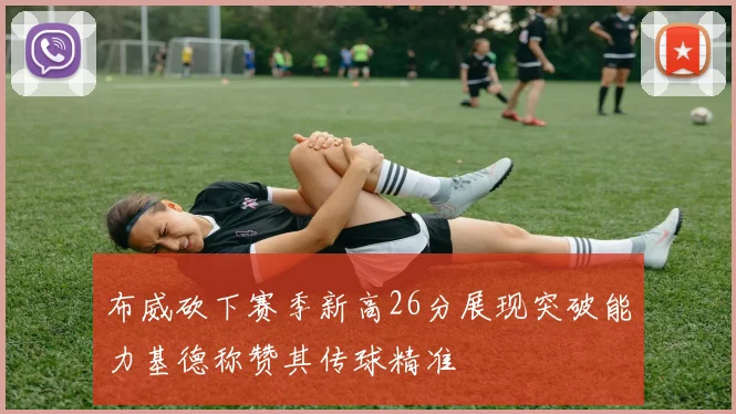 布威砍下赛季新高26分展现突破能力基德称赞其传球精准