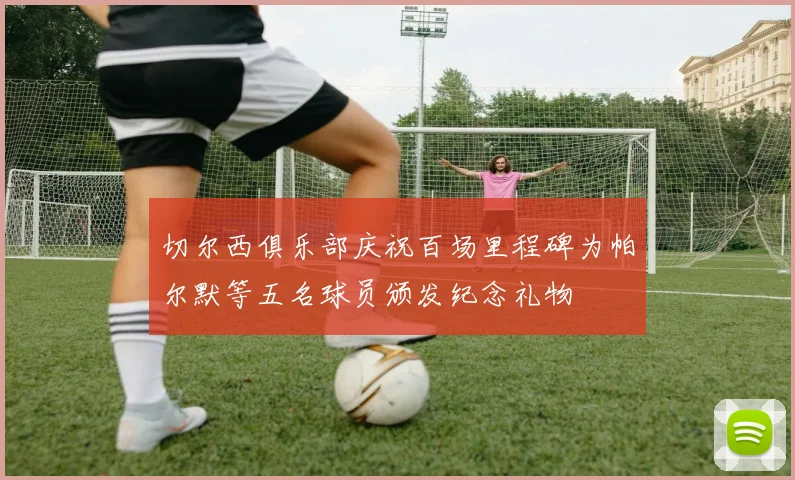 切尔西俱乐部庆祝百场里程碑为帕尔默等五名球员颁发纪念礼物