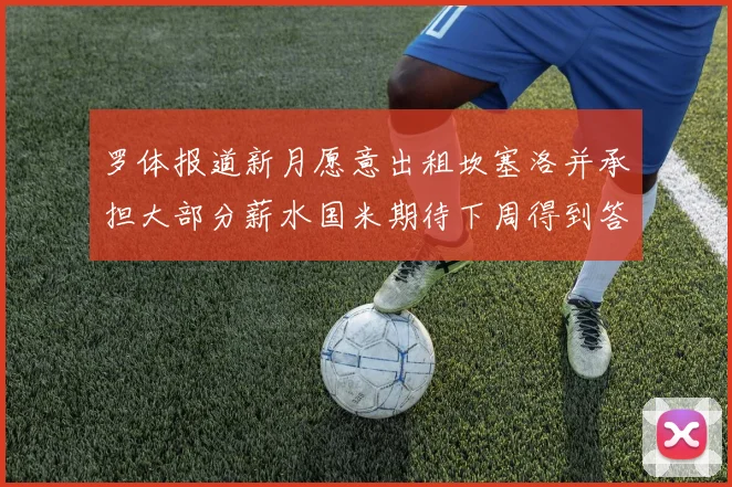 罗体报道新月愿意出租坎塞洛并承担大部分薪水国米期待下周得到答复