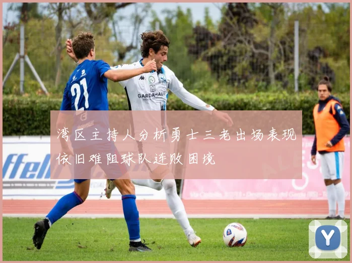 湾区主持人分析勇士三老出场表现依旧难阻球队连败困境