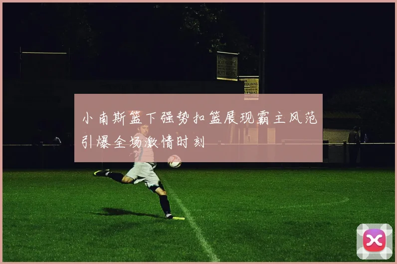 小南斯篮下强势扣篮展现霸主风范引爆全场激情时刻