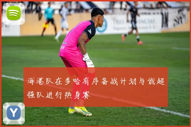 海港队在多哈有序备战计划与俄超强队进行热身赛