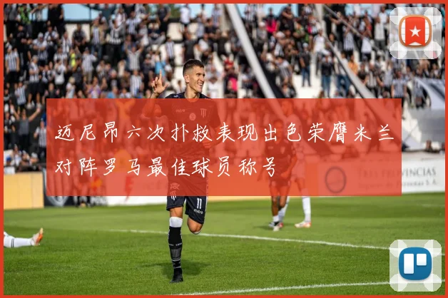 迈尼昂六次扑救表现出色荣膺米兰对阵罗马最佳球员称号