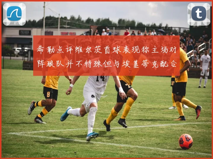 希勒点评维尔茨首球表现称主场对阵狼队并不特殊但与埃基蒂克配合默契