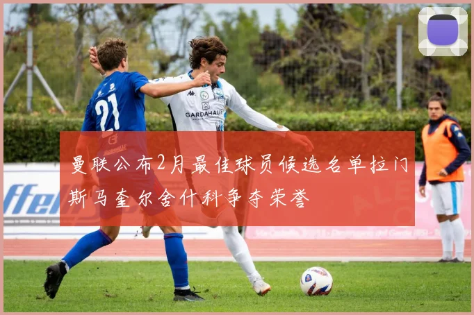 曼联公布2月最佳球员候选名单拉门斯马奎尔舍什科争夺荣誉