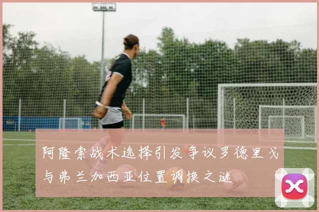 阿隆索战术选择引发争议罗德里戈与弗兰加西亚位置调换之谜