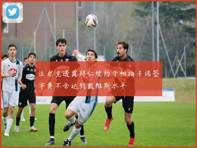 法尔克透露拜仁续约于帕梅卡诺签字费不会达到戴维斯水平