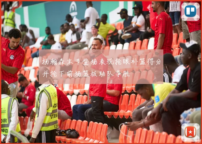 杨瀚森末节登场表现抢眼补篮得分并抢下前场篮板助队争胜