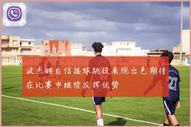 波杰姆自信接球跳投表现出色期待在比赛中继续发挥优势