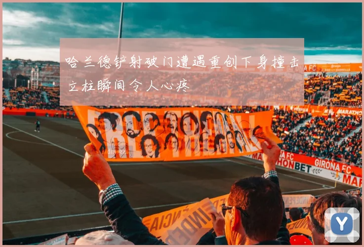 哈兰德铲射破门遭遇重创下身撞击立柱瞬间令人心疼