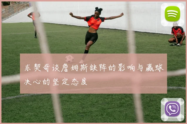 东契奇谈詹姆斯缺阵的影响与赢球决心的坚定态度