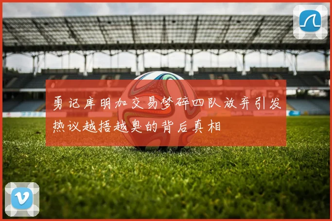勇记库明加交易梦碎四队放弃引发热议越捂越臭的背后真相