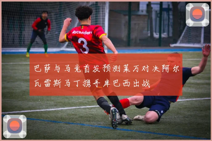 巴萨与马竞首发预测莱万对决阿尔瓦雷斯马丁携手库巴西出战