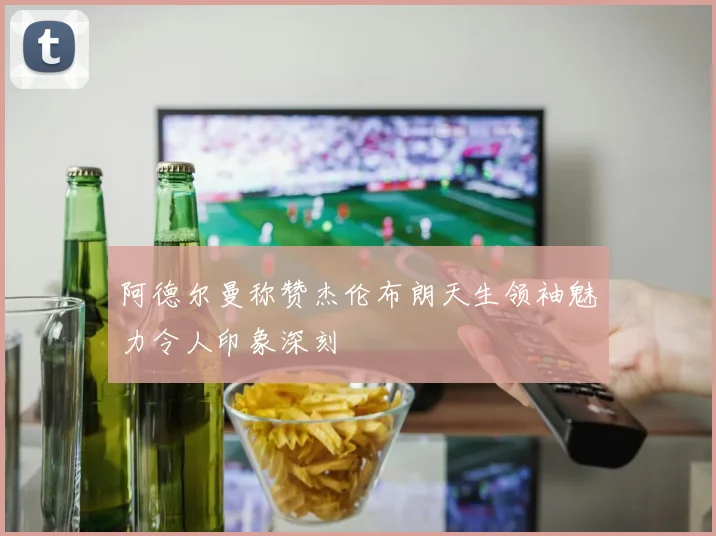 阿德尔曼称赞杰伦布朗天生领袖魅力令人印象深刻