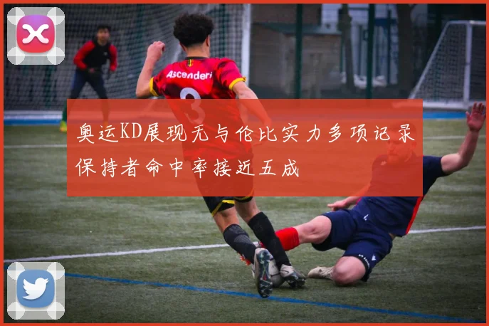 奥运KD展现无与伦比实力多项记录保持者命中率接近五成