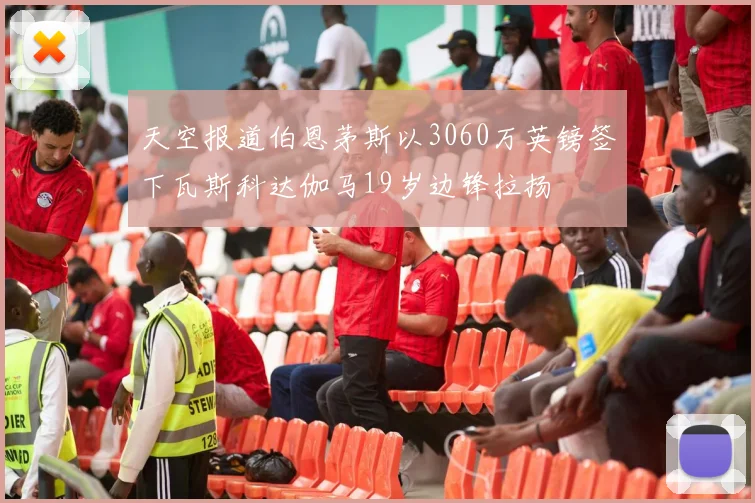 天空报道伯恩茅斯以3060万英镑签下瓦斯科达伽马19岁边锋拉扬