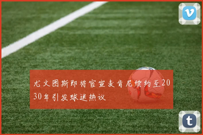 尤文图斯即将官宣麦肯尼续约至2030年引发球迷热议