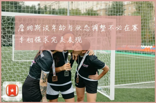 詹姆斯谈年龄与状态调整不必在赛季初强求完美表现