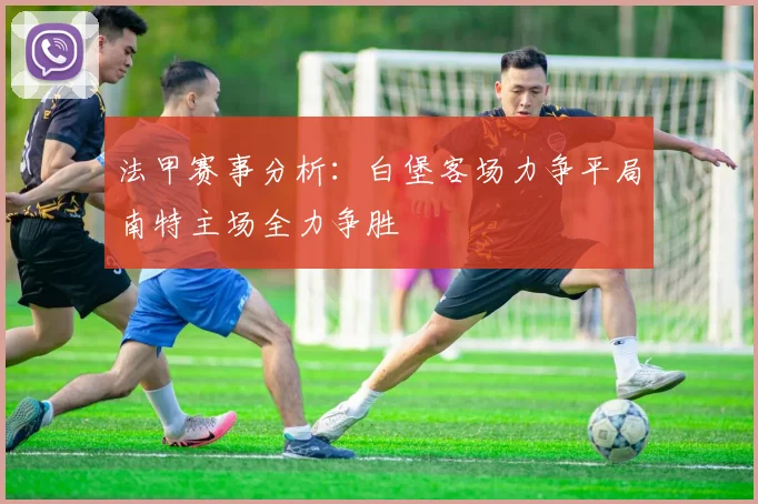 法甲赛事分析：白堡客场力争平局南特主场全力争胜