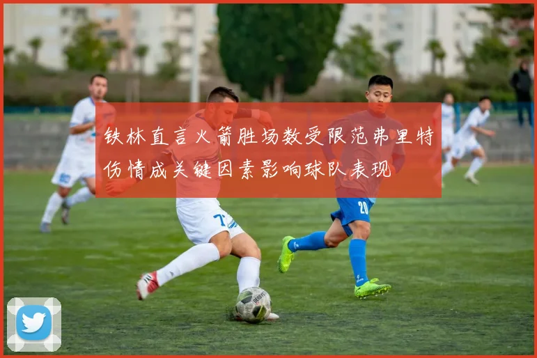 铁林直言火箭胜场数受限范弗里特伤情成关键因素影响球队表现