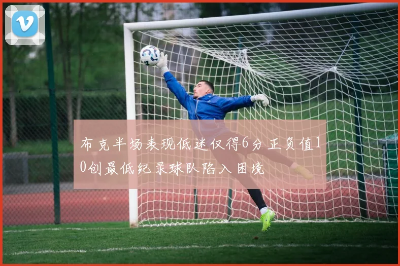 布克半场表现低迷仅得6分正负值10创最低纪录球队陷入困境