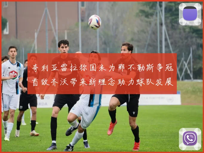 夸利亚雷拉称国米为那不勒斯争冠首敌齐沃带来新理念助力球队发展