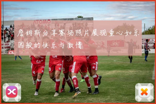 詹姆斯分享赛场照片展现童心如乐园般的快乐与激情